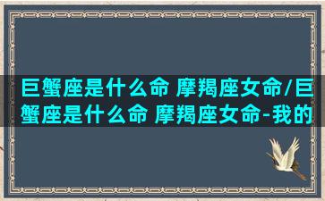 巨蟹座是什么命 摩羯座女命/巨蟹座是什么命 摩羯座女命-我的网站